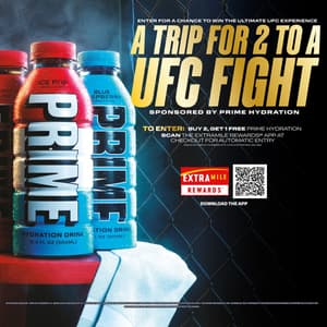 ENTER FOR A CHANCE TO WIN THE ULTIMATE UFC EXPERIENCE. A Trip for 2 to a UFC Fight. SPONSORED BY PRIME HYDRATION. To Enter: Buy 2, Get 1 Free Prime Hydration, Scan the ExtraMile Rewards App at Checkout for Automatic Entry. Discount valid on multiples of 3. Limit one per member per day.