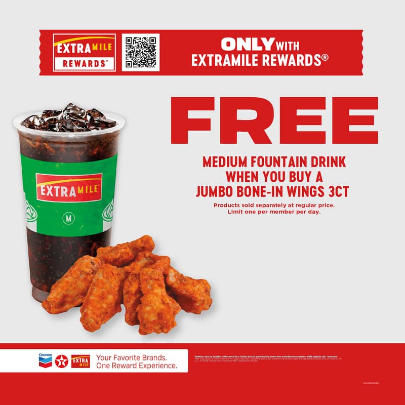 Only with ExtraMile Rewards FREE medium fountain drink when you buy a jumbo bone-in wings 3CT Products sold separately at regular price. Limit one per member per day. Varieties vary by location. Offer good for a limited time at participating stores that advertise the program, while supplies last. Taxes and CRV may apply. 2026 Chevron. All rights reserved. ExtraMile and other Chevron marks and logos are registered trademarks of Chevron I.P. LLC. All other marks are property of their respective owners.