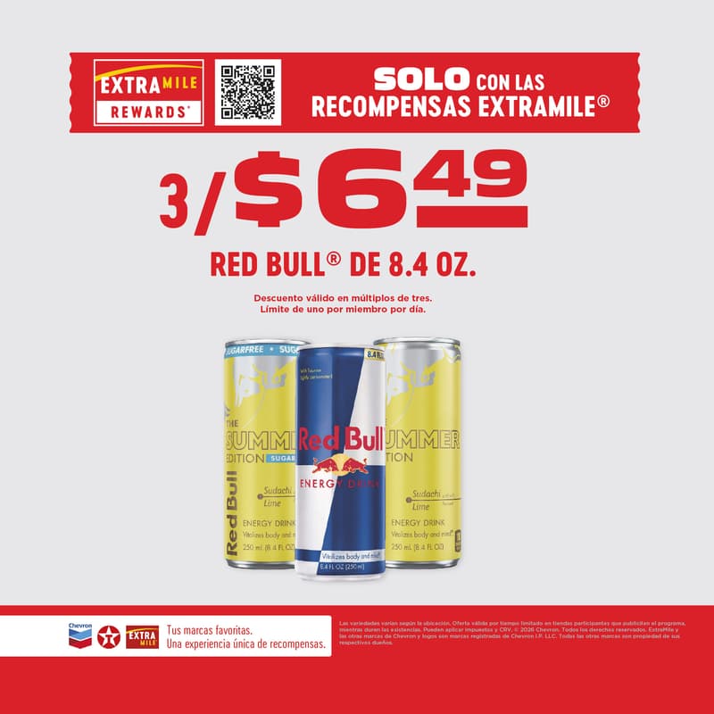 Solo con ExtraMile Rewards: 3 por $6.49 Red Bull de 8.4 oz. El descuento es válido en múltiplos de tres. Límite de uno por miembro por día. Las variedades pueden variar según la ubicación. Oferta válida por tiempo limitado en tiendas participantes que anuncian el programa, hasta agotar existencias. Pueden aplicarse impuestos y CRV. © 2026 Chevron. Todos los derechos reservados. ExtraMile y otras marcas y logotipos de Chevron son marcas registradas de Chevron I.P. LLC. Todas las demás marcas son propiedad de sus respectivos propietarios.