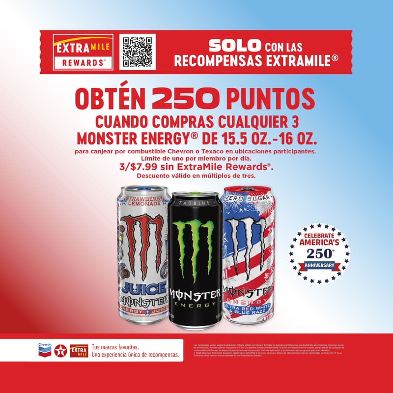 OBTÉN 250 PUNTOS CUANDO COMPRAS CUALQUIER 3 MONSTER ENERGY DE 15.5 OZ.-16 OZ. para canjear por combustible Chevron o Texaco en ubicaciones participantes. Límite de uno por miembro por día. 3/$7.99 sin ExtraMile Rewards Descuento válido en múltiplos de tres.