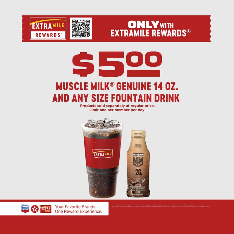 Only with ExtraMile Rewards. $5 Muscle Milk Genuine 14oz and any size fountain drink. Products sold separately at regular price. Limit one per member per day. Varieties vary by location. Offer good for a limited time at participating stores while supplies last. Taxes and CRV may apply. 2026 Chevron. All rights reserved. ExtraMile and other Chevron marks and logos are registered trademarks of Chevron IP LLC. All other marks are property of their respective owners.